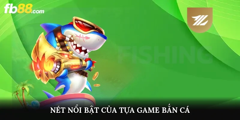 Nét nổi bật game bắn cá